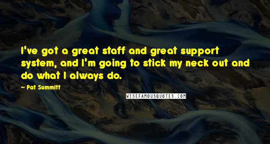 Pat Summitt Quotes: I've got a great staff and great support system, and I'm going to stick my neck out and do what I always do.