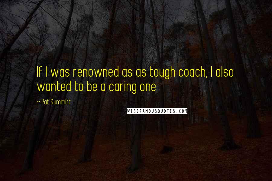 Pat Summitt Quotes: If I was renowned as as tough coach, I also wanted to be a caring one
