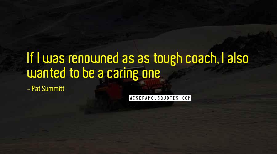 Pat Summitt Quotes: If I was renowned as as tough coach, I also wanted to be a caring one