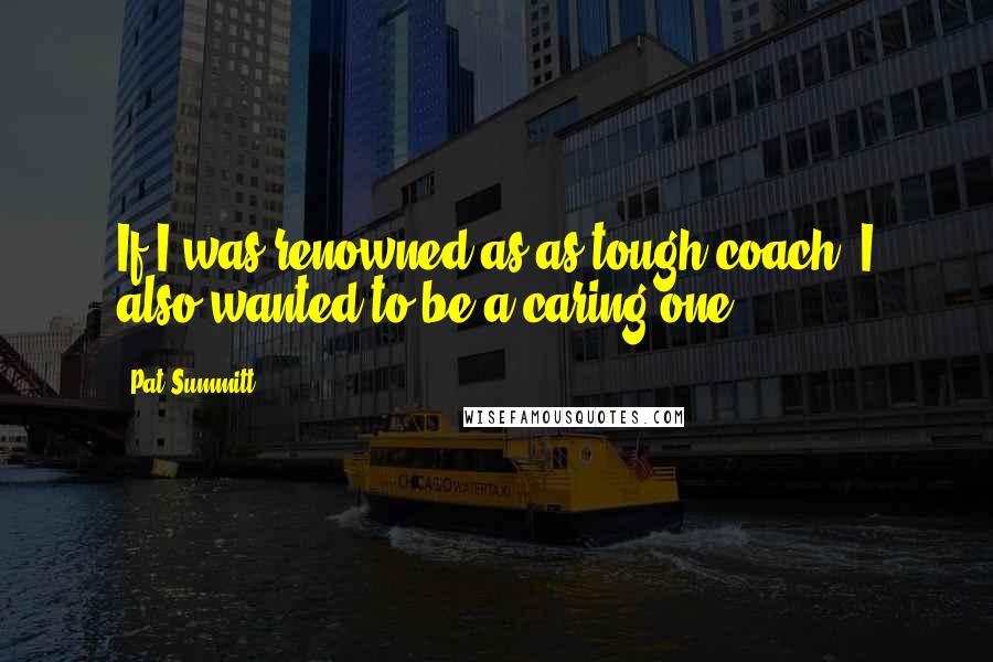 Pat Summitt Quotes: If I was renowned as as tough coach, I also wanted to be a caring one