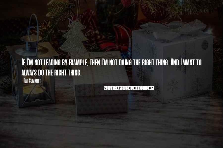Pat Summitt Quotes: If I'm not leading by example, then I'm not doing the right thing. And I want to always do the right thing.