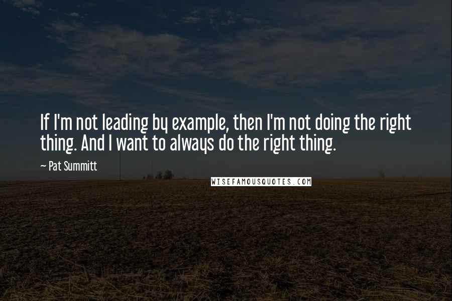 Pat Summitt Quotes: If I'm not leading by example, then I'm not doing the right thing. And I want to always do the right thing.