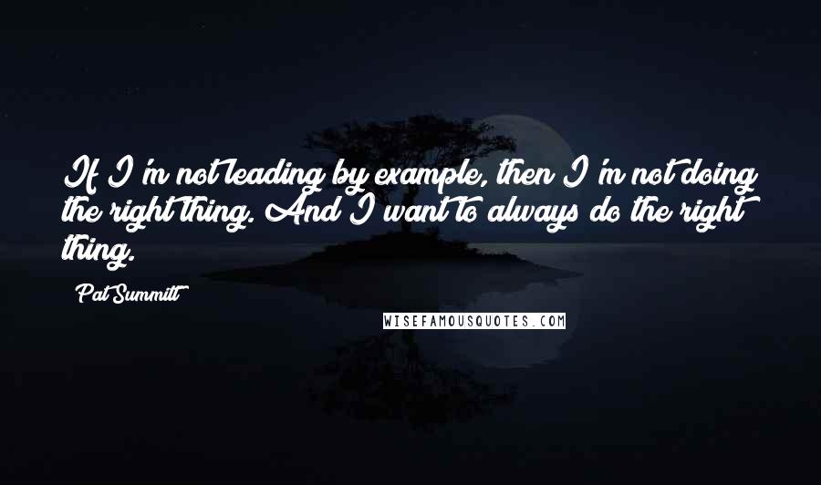 Pat Summitt Quotes: If I'm not leading by example, then I'm not doing the right thing. And I want to always do the right thing.