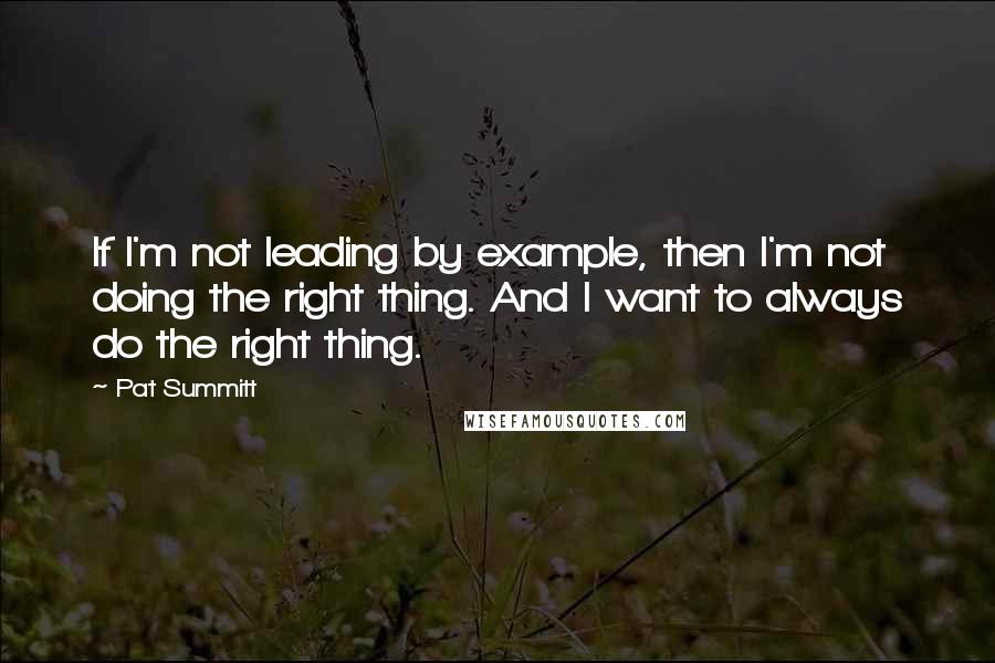 Pat Summitt Quotes: If I'm not leading by example, then I'm not doing the right thing. And I want to always do the right thing.