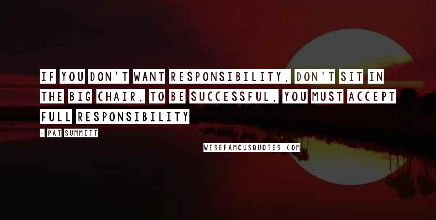 Pat Summitt Quotes: If you don't want responsibility, don't sit in the big chair. To be successful, you must accept full responsibility