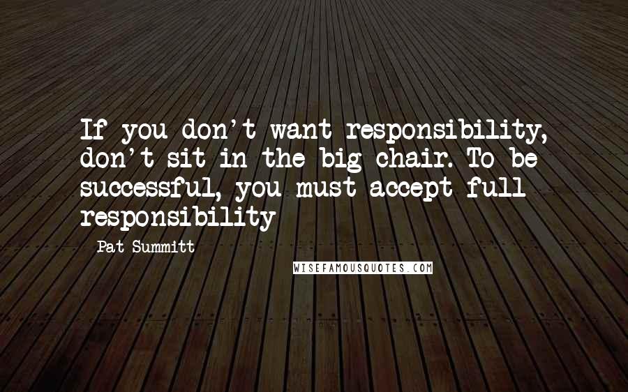 Pat Summitt Quotes: If you don't want responsibility, don't sit in the big chair. To be successful, you must accept full responsibility