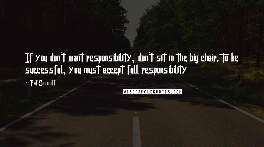 Pat Summitt Quotes: If you don't want responsibility, don't sit in the big chair. To be successful, you must accept full responsibility