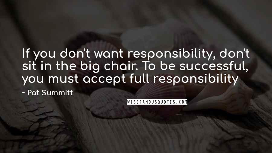 Pat Summitt Quotes: If you don't want responsibility, don't sit in the big chair. To be successful, you must accept full responsibility