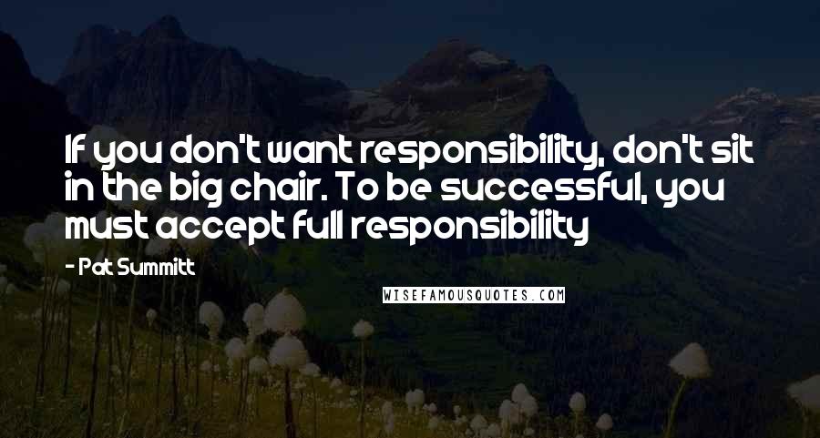 Pat Summitt Quotes: If you don't want responsibility, don't sit in the big chair. To be successful, you must accept full responsibility