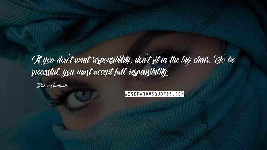 Pat Summitt Quotes: If you don't want responsibility, don't sit in the big chair. To be successful, you must accept full responsibility