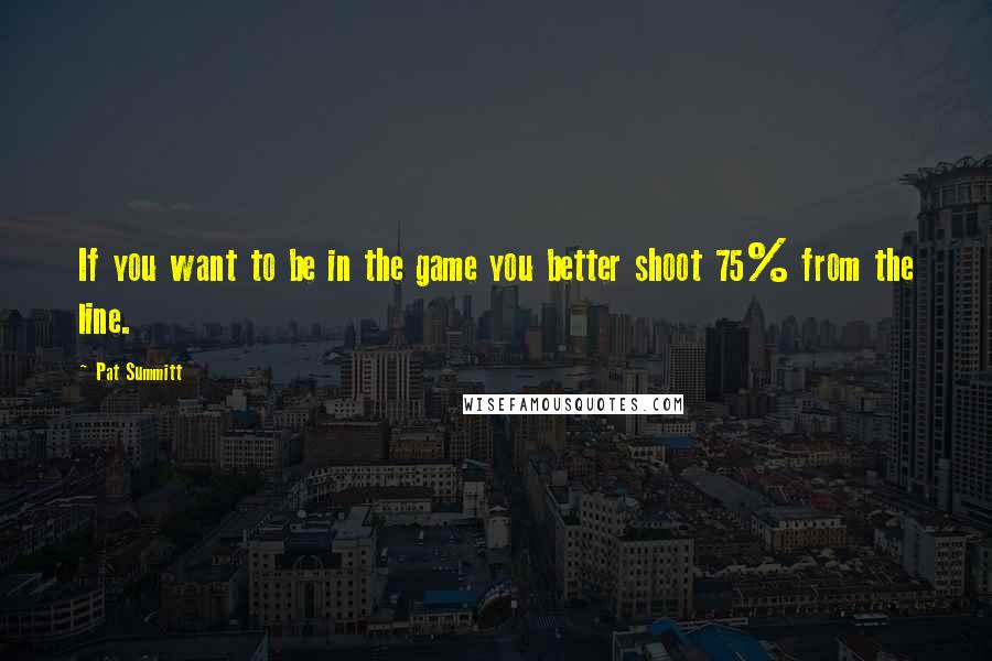 Pat Summitt Quotes: If you want to be in the game you better shoot 75% from the line.