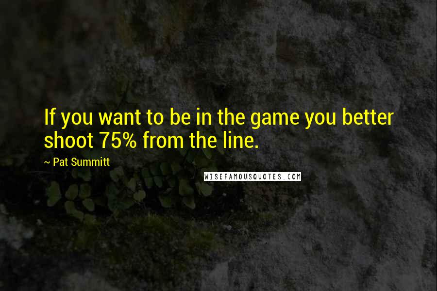 Pat Summitt Quotes: If you want to be in the game you better shoot 75% from the line.