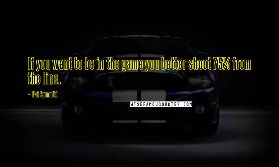 Pat Summitt Quotes: If you want to be in the game you better shoot 75% from the line.