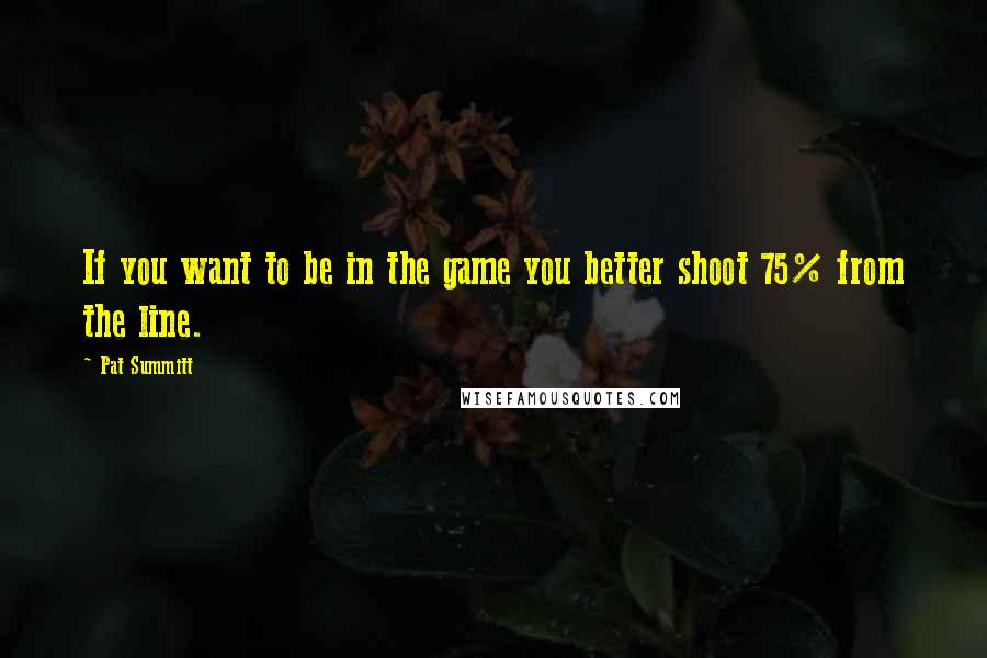 Pat Summitt Quotes: If you want to be in the game you better shoot 75% from the line.