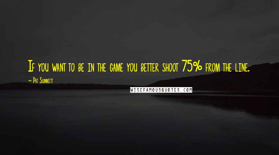Pat Summitt Quotes: If you want to be in the game you better shoot 75% from the line.