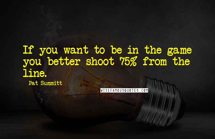 Pat Summitt Quotes: If you want to be in the game you better shoot 75% from the line.