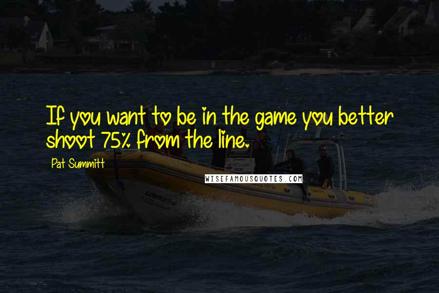 Pat Summitt Quotes: If you want to be in the game you better shoot 75% from the line.