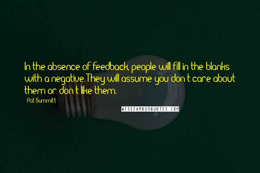 Pat Summitt Quotes: In the absence of feedback, people will fill in the blanks with a negative. They will assume you don't care about them or don't like them.