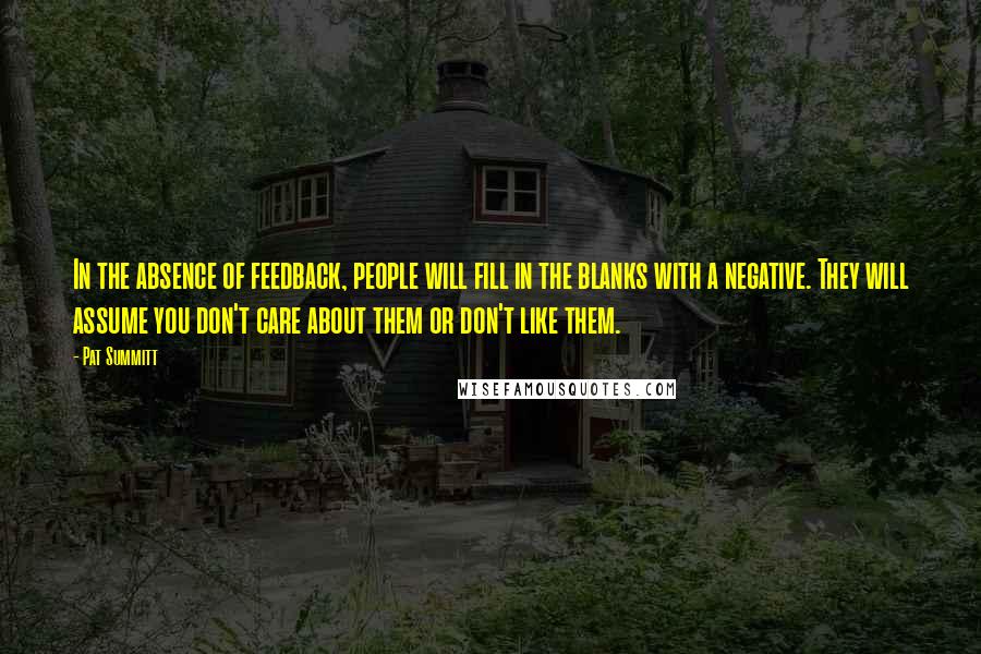 Pat Summitt Quotes: In the absence of feedback, people will fill in the blanks with a negative. They will assume you don't care about them or don't like them.
