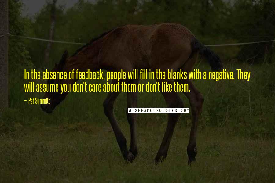 Pat Summitt Quotes: In the absence of feedback, people will fill in the blanks with a negative. They will assume you don't care about them or don't like them.