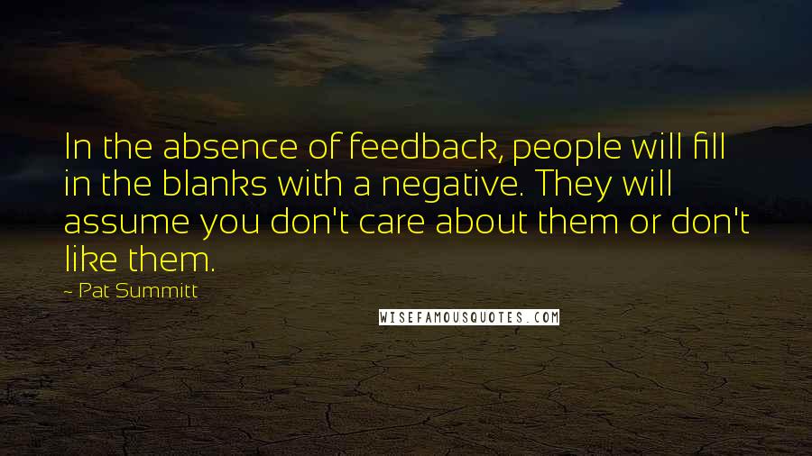 Pat Summitt Quotes: In the absence of feedback, people will fill in the blanks with a negative. They will assume you don't care about them or don't like them.