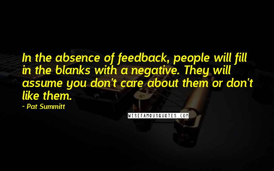 Pat Summitt Quotes: In the absence of feedback, people will fill in the blanks with a negative. They will assume you don't care about them or don't like them.