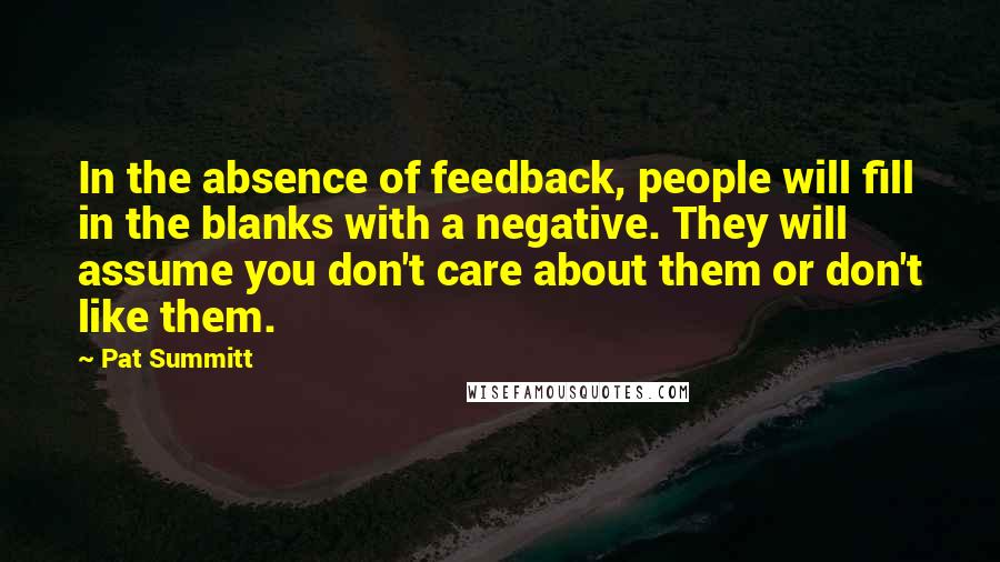 Pat Summitt Quotes: In the absence of feedback, people will fill in the blanks with a negative. They will assume you don't care about them or don't like them.