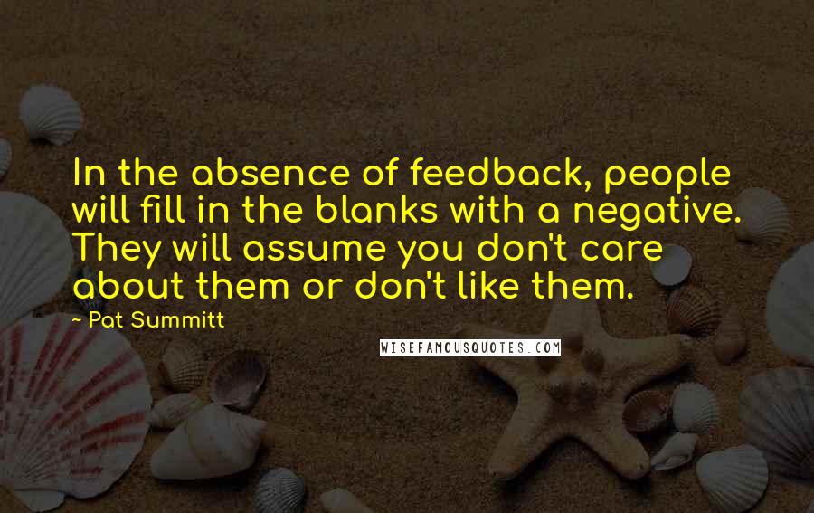 Pat Summitt Quotes: In the absence of feedback, people will fill in the blanks with a negative. They will assume you don't care about them or don't like them.