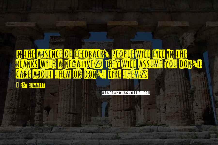 Pat Summitt Quotes: In the absence of feedback, people will fill in the blanks with a negative. They will assume you don't care about them or don't like them.