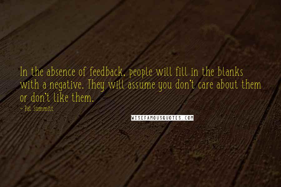Pat Summitt Quotes: In the absence of feedback, people will fill in the blanks with a negative. They will assume you don't care about them or don't like them.