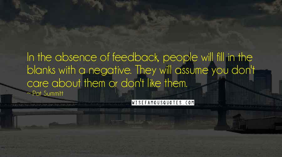 Pat Summitt Quotes: In the absence of feedback, people will fill in the blanks with a negative. They will assume you don't care about them or don't like them.