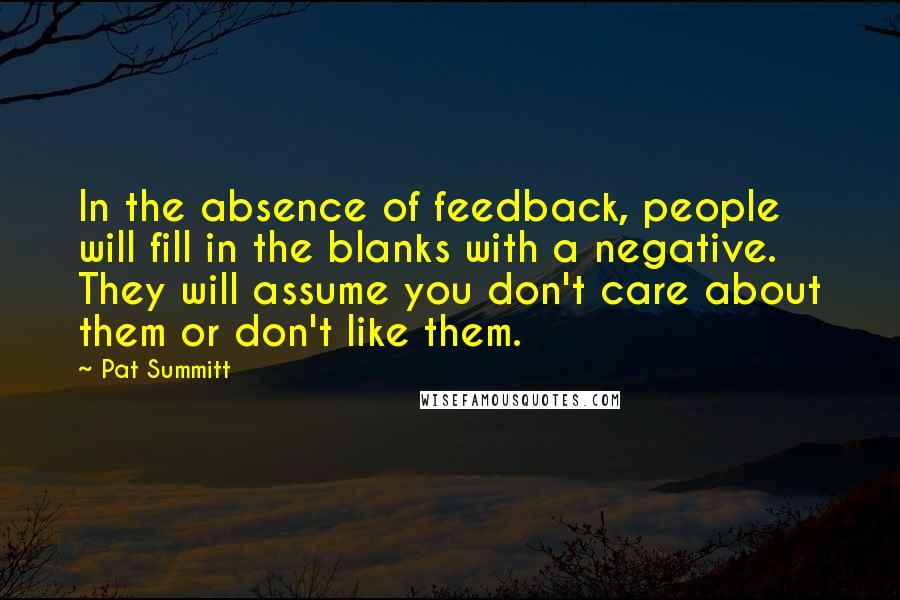 Pat Summitt Quotes: In the absence of feedback, people will fill in the blanks with a negative. They will assume you don't care about them or don't like them.