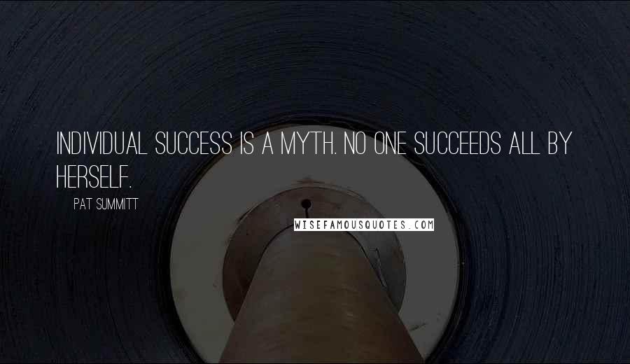 Pat Summitt Quotes: Individual success is a myth. No one succeeds all by herself.
