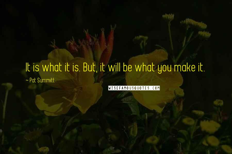 Pat Summitt Quotes: It is what it is. But, it will be what you make it.