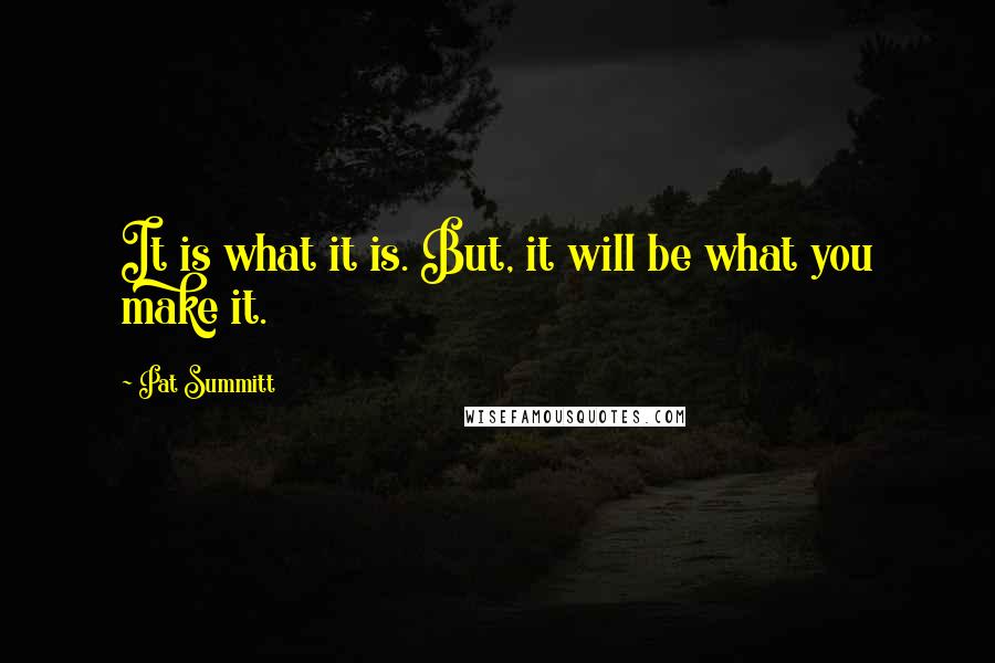 Pat Summitt Quotes: It is what it is. But, it will be what you make it.