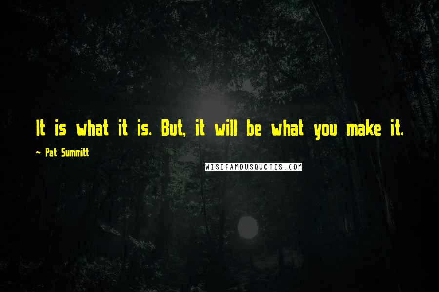 Pat Summitt Quotes: It is what it is. But, it will be what you make it.