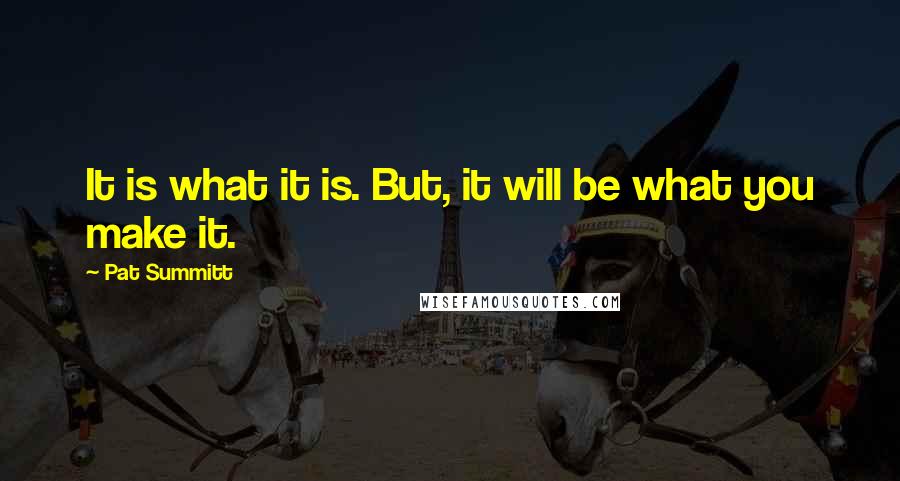 Pat Summitt Quotes: It is what it is. But, it will be what you make it.