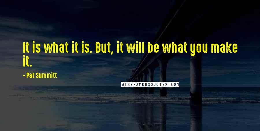 Pat Summitt Quotes: It is what it is. But, it will be what you make it.