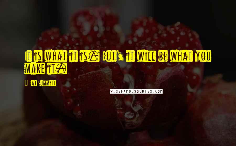 Pat Summitt Quotes: It is what it is. But, it will be what you make it.