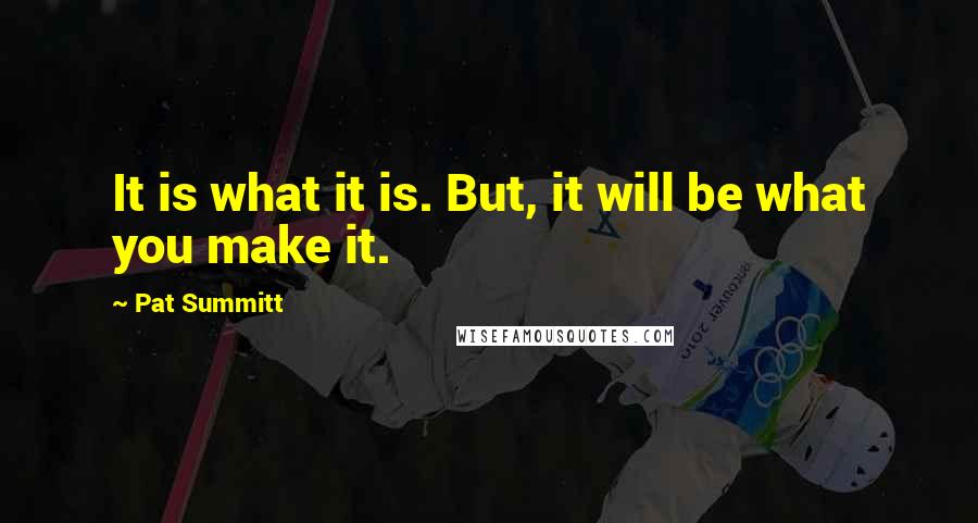 Pat Summitt Quotes: It is what it is. But, it will be what you make it.