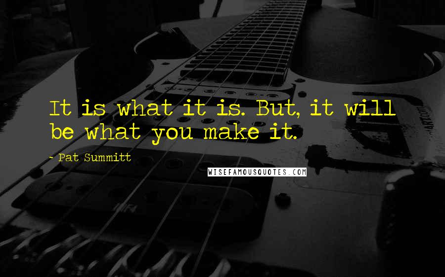 Pat Summitt Quotes: It is what it is. But, it will be what you make it.