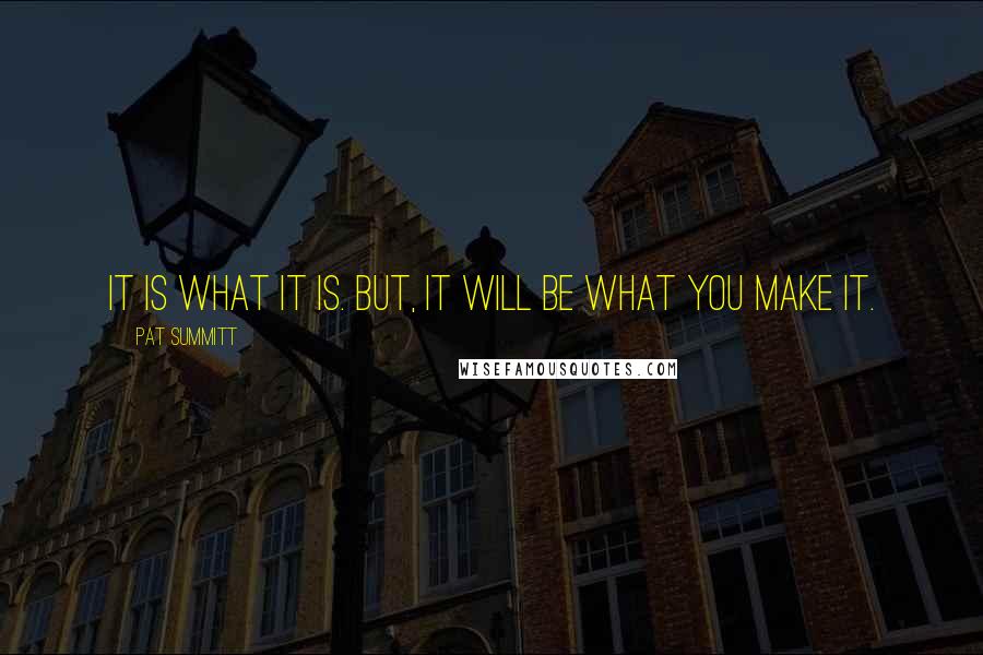 Pat Summitt Quotes: It is what it is. But, it will be what you make it.