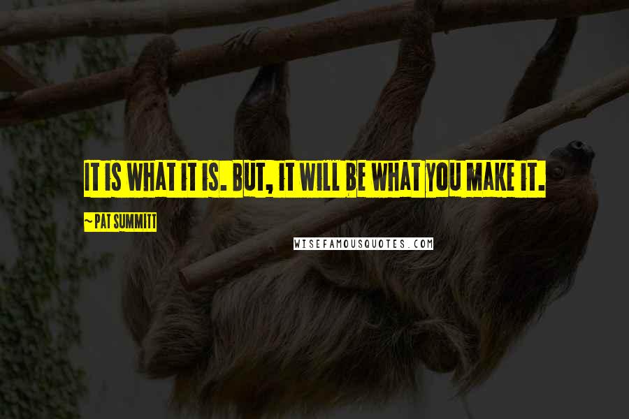 Pat Summitt Quotes: It is what it is. But, it will be what you make it.