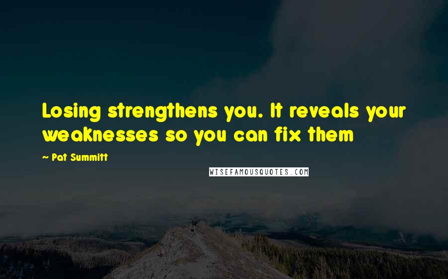 Pat Summitt Quotes: Losing strengthens you. It reveals your weaknesses so you can fix them