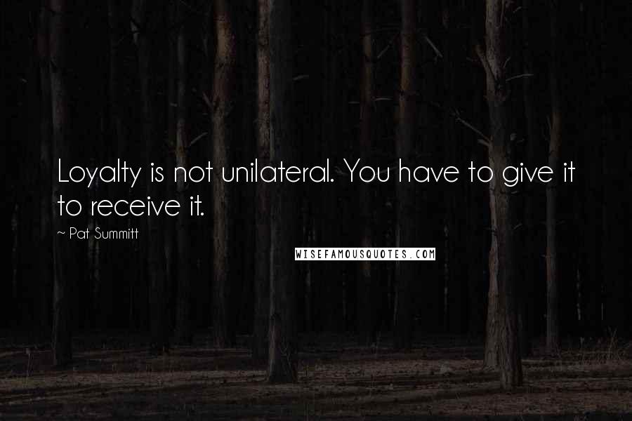 Pat Summitt Quotes: Loyalty is not unilateral. You have to give it to receive it.