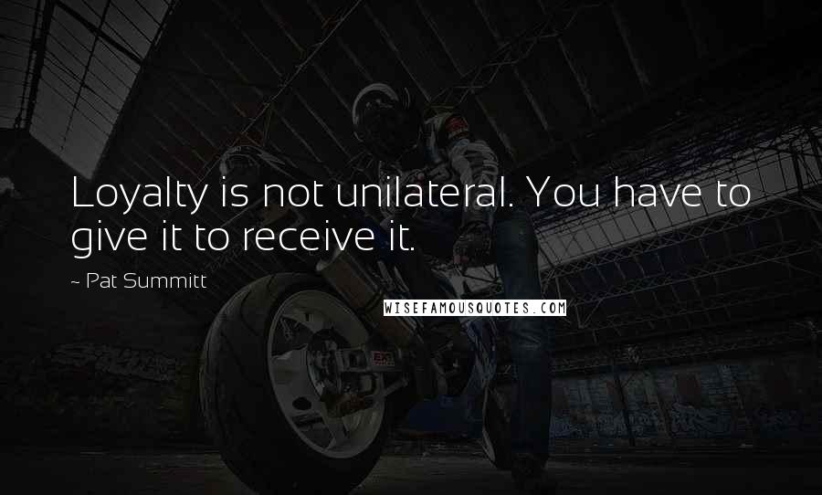 Pat Summitt Quotes: Loyalty is not unilateral. You have to give it to receive it.