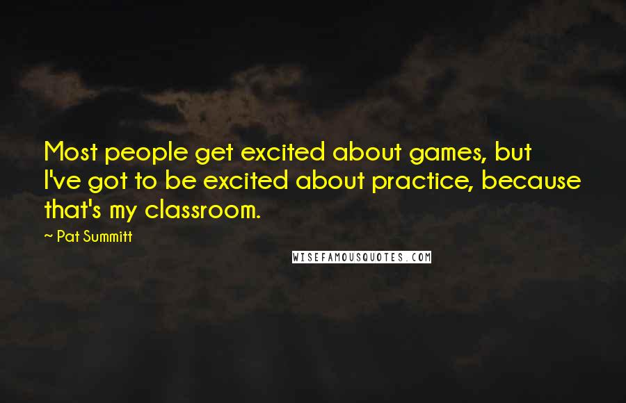 Pat Summitt Quotes: Most people get excited about games, but I've got to be excited about practice, because that's my classroom.