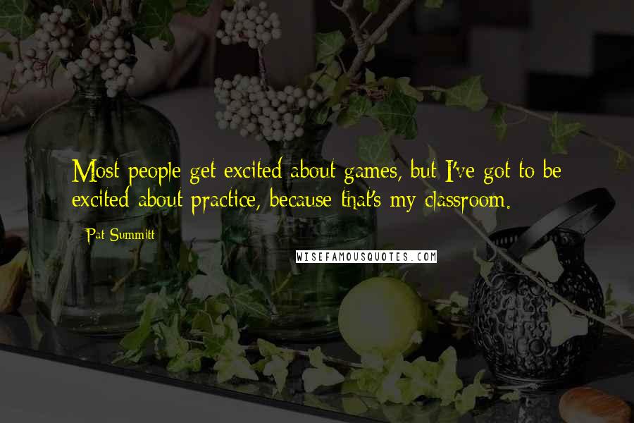 Pat Summitt Quotes: Most people get excited about games, but I've got to be excited about practice, because that's my classroom.