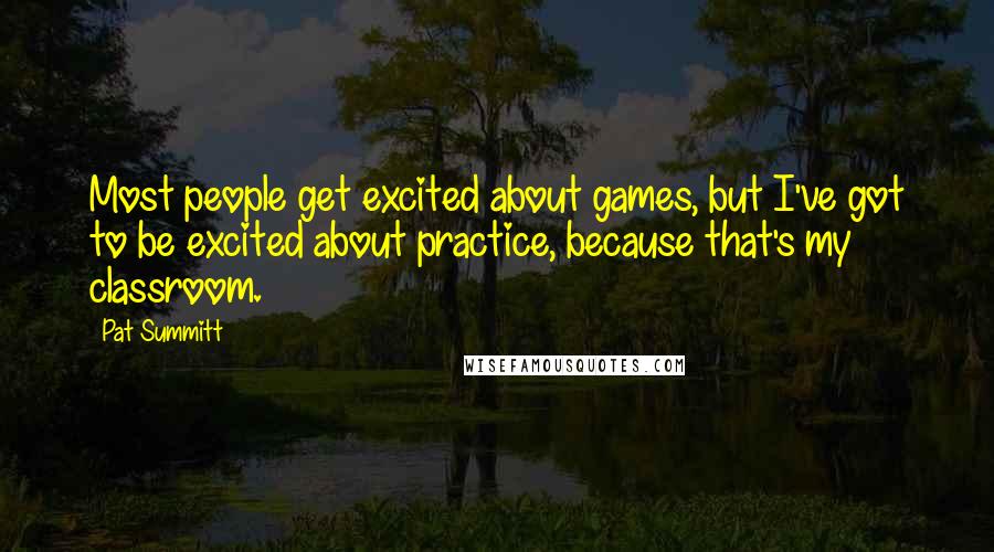 Pat Summitt Quotes: Most people get excited about games, but I've got to be excited about practice, because that's my classroom.