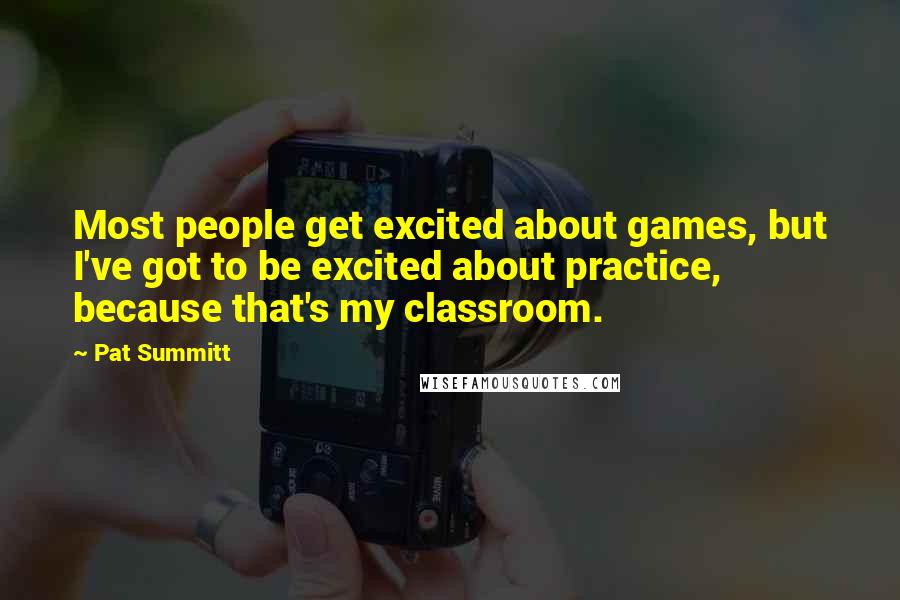 Pat Summitt Quotes: Most people get excited about games, but I've got to be excited about practice, because that's my classroom.